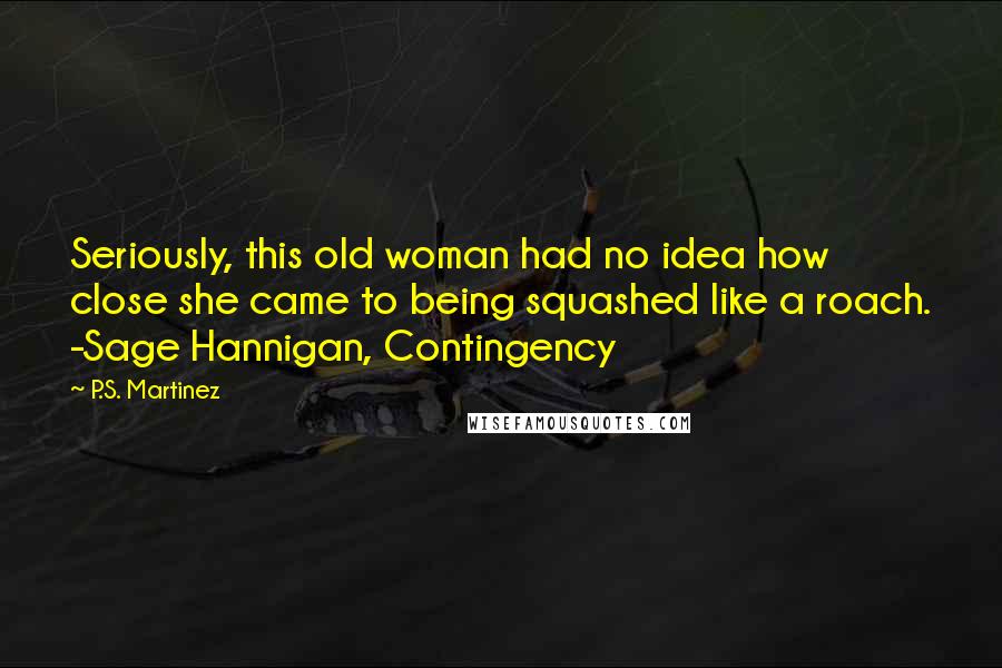 P.S. Martinez Quotes: Seriously, this old woman had no idea how close she came to being squashed like a roach. -Sage Hannigan, Contingency