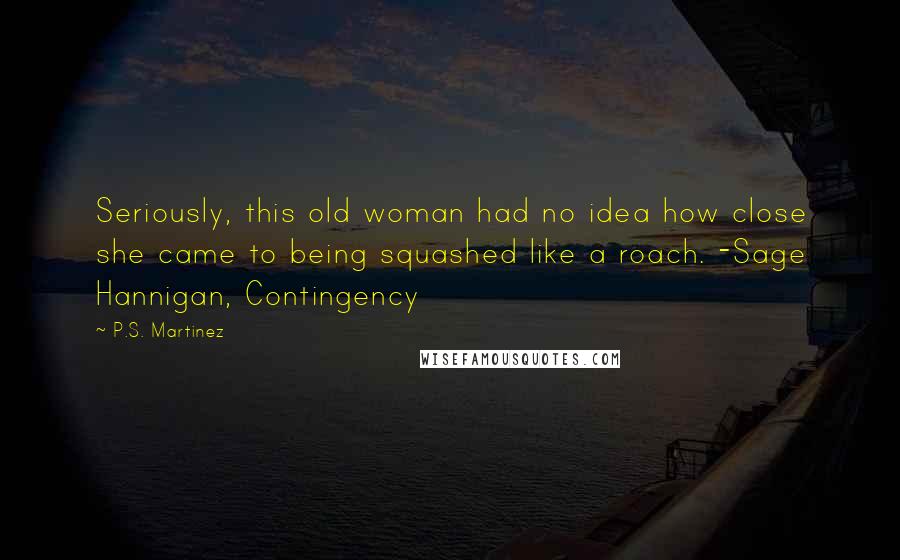 P.S. Martinez Quotes: Seriously, this old woman had no idea how close she came to being squashed like a roach. -Sage Hannigan, Contingency