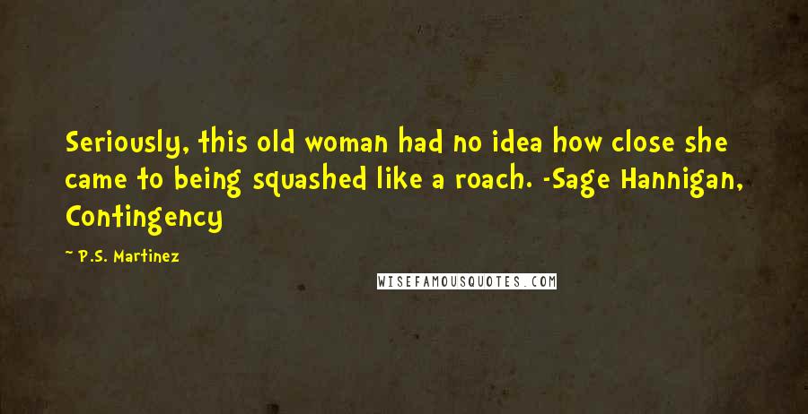 P.S. Martinez Quotes: Seriously, this old woman had no idea how close she came to being squashed like a roach. -Sage Hannigan, Contingency