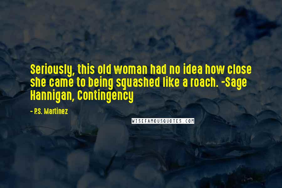 P.S. Martinez Quotes: Seriously, this old woman had no idea how close she came to being squashed like a roach. -Sage Hannigan, Contingency