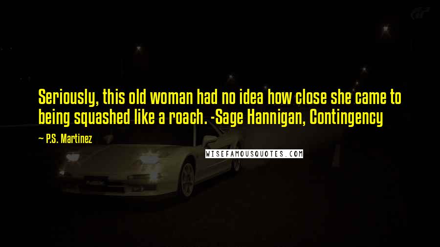 P.S. Martinez Quotes: Seriously, this old woman had no idea how close she came to being squashed like a roach. -Sage Hannigan, Contingency