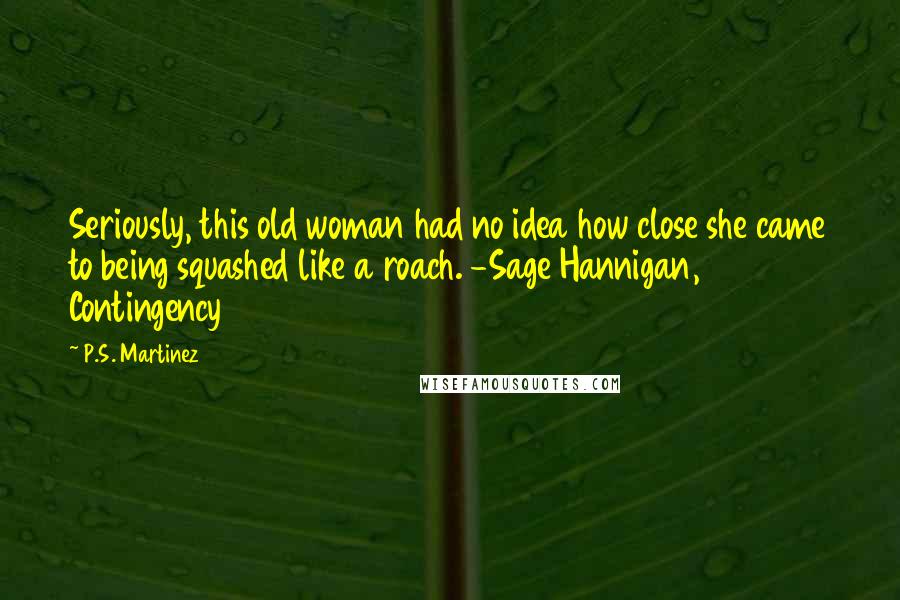 P.S. Martinez Quotes: Seriously, this old woman had no idea how close she came to being squashed like a roach. -Sage Hannigan, Contingency