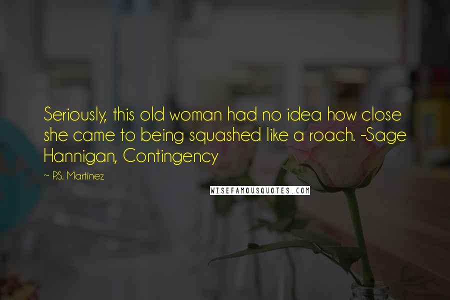 P.S. Martinez Quotes: Seriously, this old woman had no idea how close she came to being squashed like a roach. -Sage Hannigan, Contingency