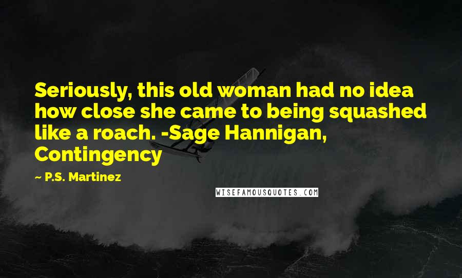 P.S. Martinez Quotes: Seriously, this old woman had no idea how close she came to being squashed like a roach. -Sage Hannigan, Contingency