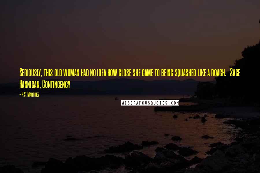 P.S. Martinez Quotes: Seriously, this old woman had no idea how close she came to being squashed like a roach. -Sage Hannigan, Contingency