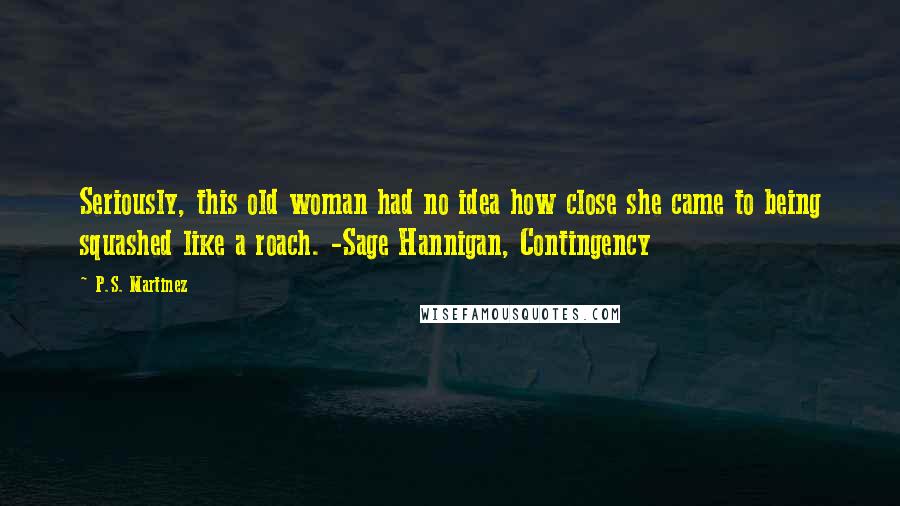 P.S. Martinez Quotes: Seriously, this old woman had no idea how close she came to being squashed like a roach. -Sage Hannigan, Contingency