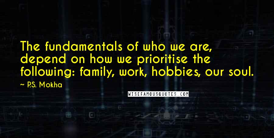 P.S. Mokha Quotes: The fundamentals of who we are, depend on how we prioritise the following: family, work, hobbies, our soul.