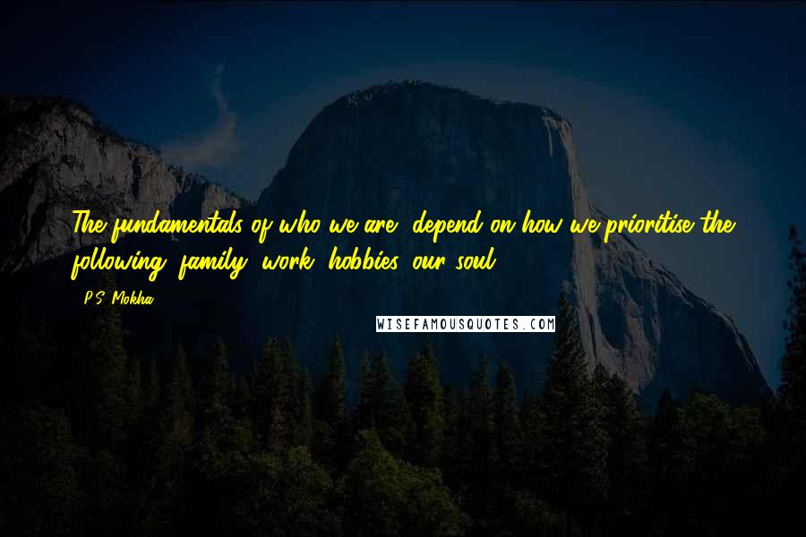 P.S. Mokha Quotes: The fundamentals of who we are, depend on how we prioritise the following: family, work, hobbies, our soul.