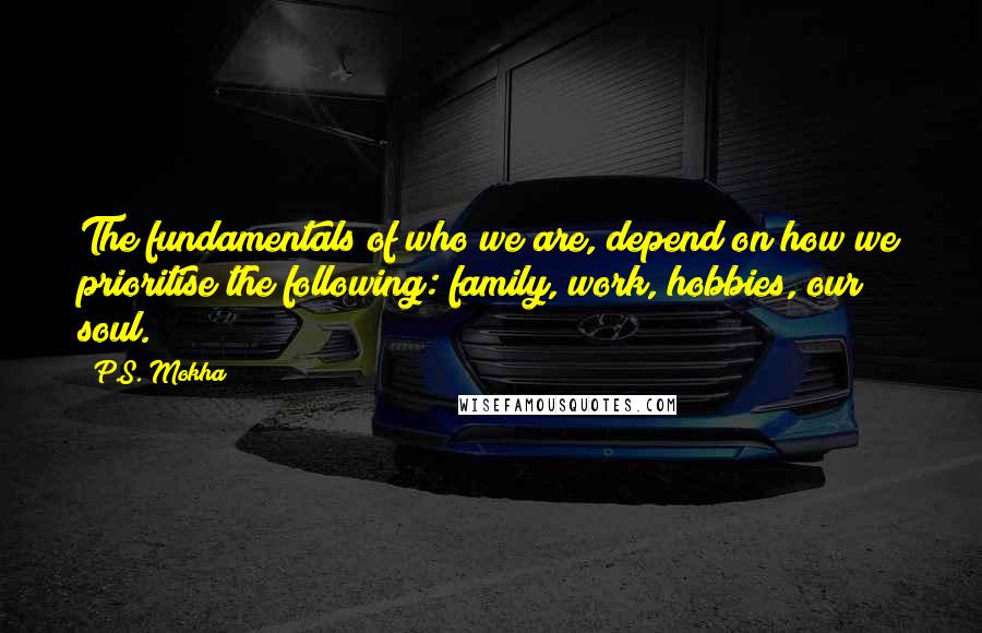 P.S. Mokha Quotes: The fundamentals of who we are, depend on how we prioritise the following: family, work, hobbies, our soul.