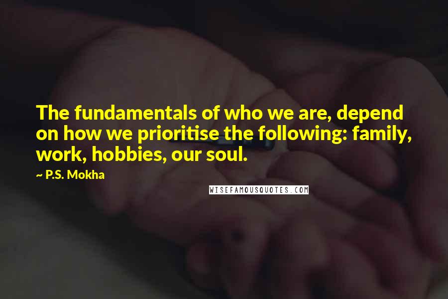 P.S. Mokha Quotes: The fundamentals of who we are, depend on how we prioritise the following: family, work, hobbies, our soul.