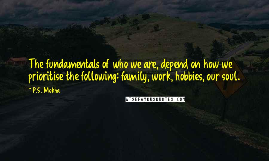 P.S. Mokha Quotes: The fundamentals of who we are, depend on how we prioritise the following: family, work, hobbies, our soul.