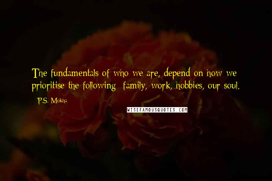 P.S. Mokha Quotes: The fundamentals of who we are, depend on how we prioritise the following: family, work, hobbies, our soul.