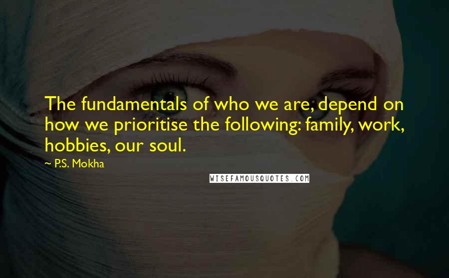 P.S. Mokha Quotes: The fundamentals of who we are, depend on how we prioritise the following: family, work, hobbies, our soul.