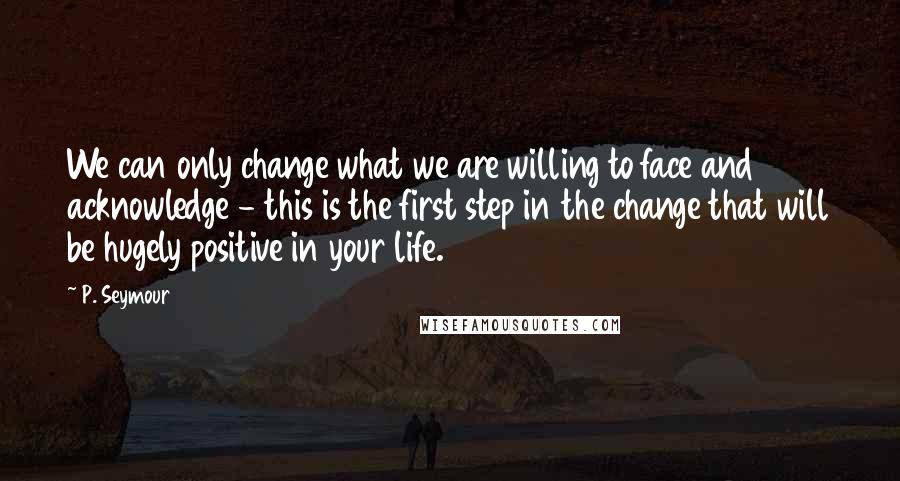 P. Seymour Quotes: We can only change what we are willing to face and acknowledge - this is the first step in the change that will be hugely positive in your life.