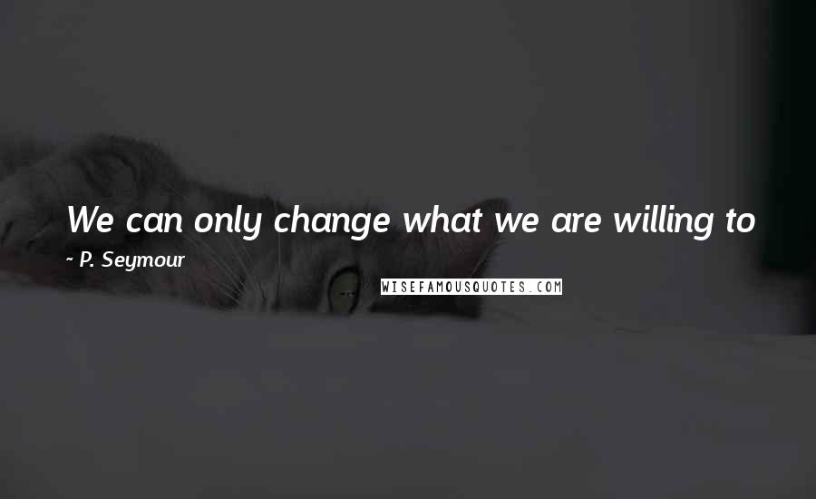 P. Seymour Quotes: We can only change what we are willing to face and acknowledge - this is the first step in the change that will be hugely positive in your life.