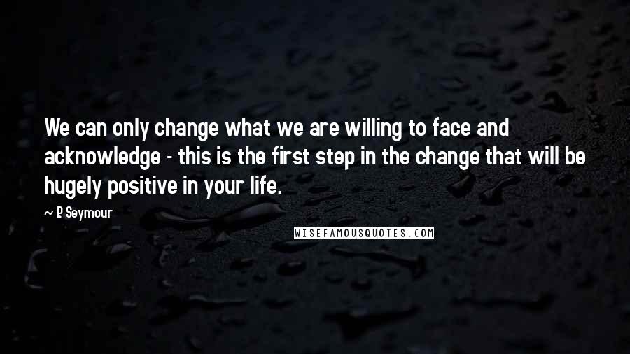 P. Seymour Quotes: We can only change what we are willing to face and acknowledge - this is the first step in the change that will be hugely positive in your life.