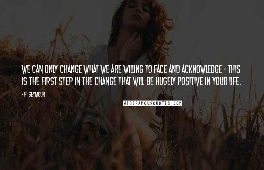 P. Seymour Quotes: We can only change what we are willing to face and acknowledge - this is the first step in the change that will be hugely positive in your life.