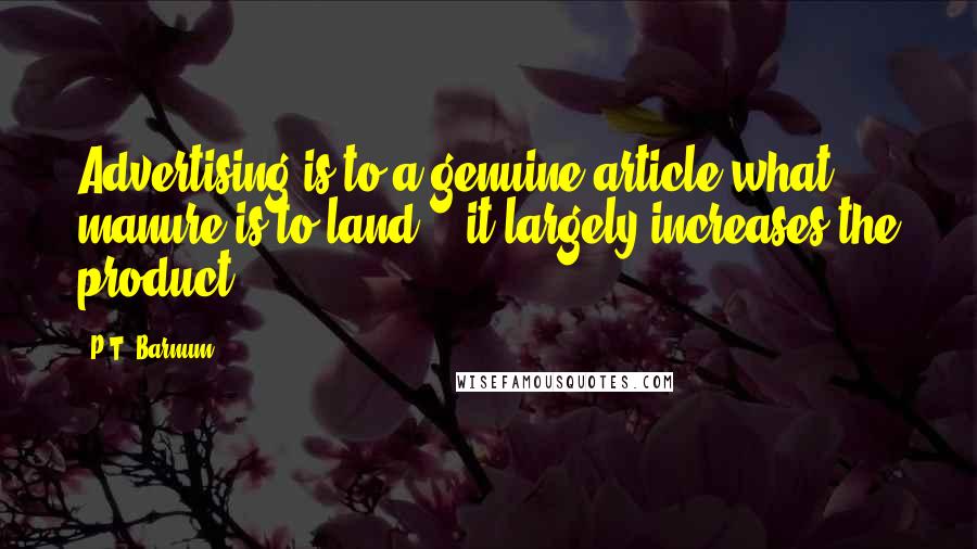 P.T. Barnum Quotes: Advertising is to a genuine article what manure is to land, - it largely increases the product.