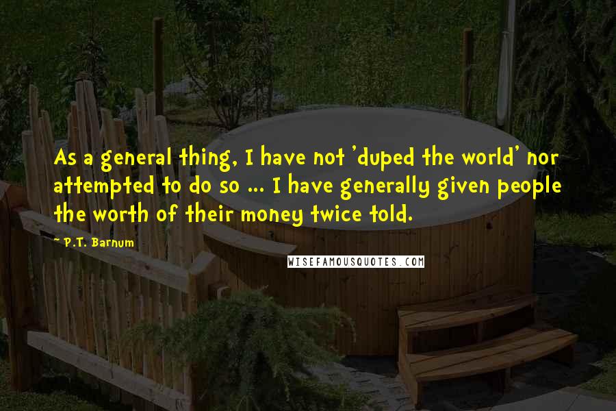 P.T. Barnum Quotes: As a general thing, I have not 'duped the world' nor attempted to do so ... I have generally given people the worth of their money twice told.