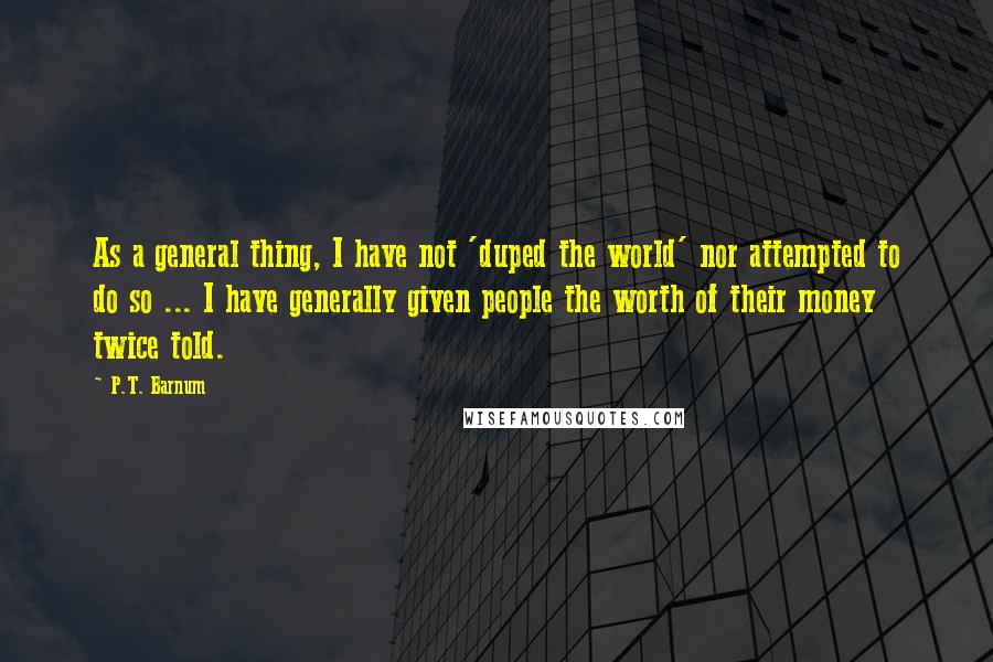 P.T. Barnum Quotes: As a general thing, I have not 'duped the world' nor attempted to do so ... I have generally given people the worth of their money twice told.