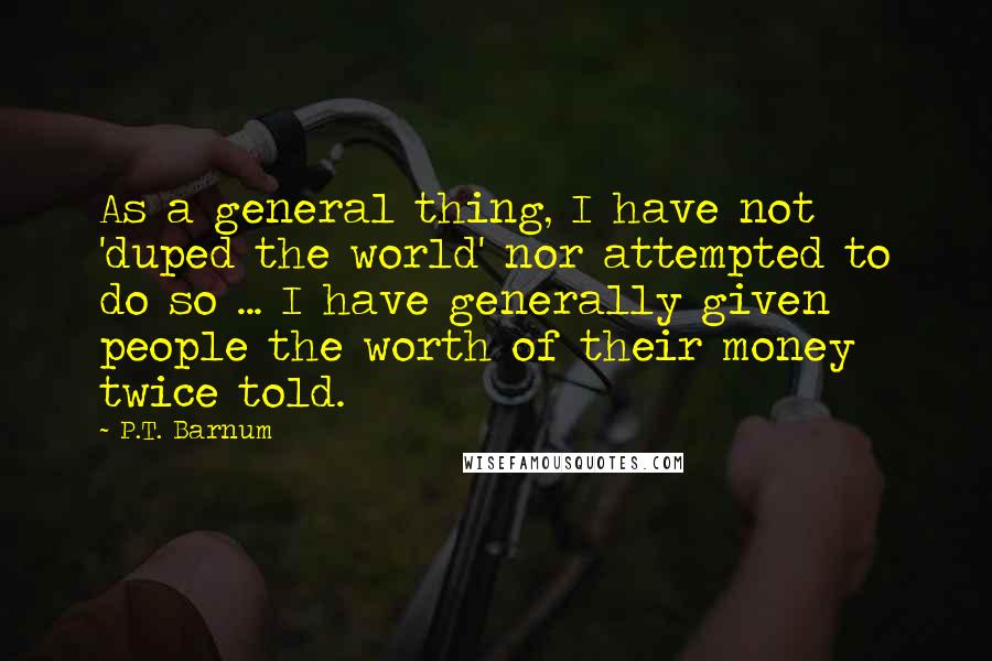 P.T. Barnum Quotes: As a general thing, I have not 'duped the world' nor attempted to do so ... I have generally given people the worth of their money twice told.