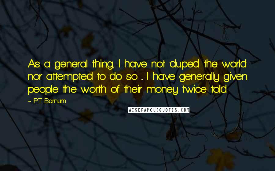 P.T. Barnum Quotes: As a general thing, I have not 'duped the world' nor attempted to do so ... I have generally given people the worth of their money twice told.