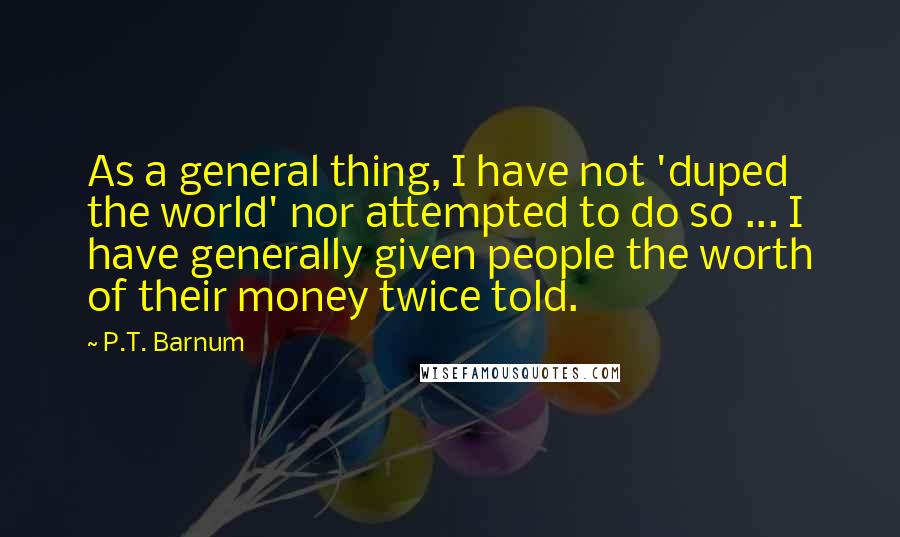 P.T. Barnum Quotes: As a general thing, I have not 'duped the world' nor attempted to do so ... I have generally given people the worth of their money twice told.