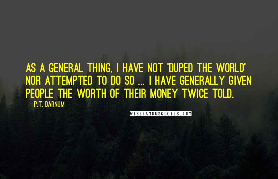 P.T. Barnum Quotes: As a general thing, I have not 'duped the world' nor attempted to do so ... I have generally given people the worth of their money twice told.