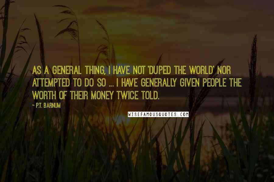 P.T. Barnum Quotes: As a general thing, I have not 'duped the world' nor attempted to do so ... I have generally given people the worth of their money twice told.