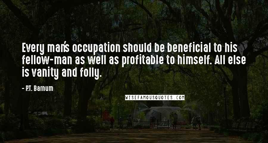 P.T. Barnum Quotes: Every man's occupation should be beneficial to his fellow-man as well as profitable to himself. All else is vanity and folly.