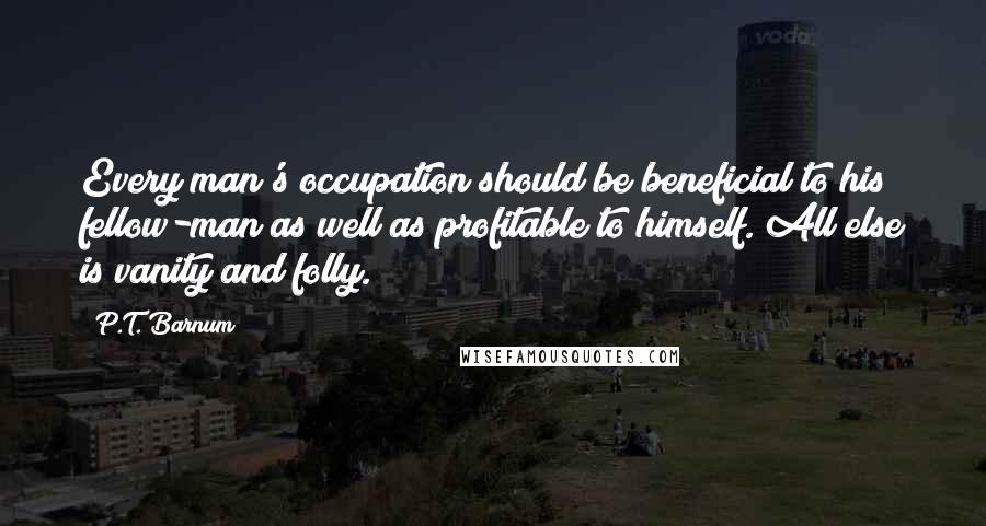 P.T. Barnum Quotes: Every man's occupation should be beneficial to his fellow-man as well as profitable to himself. All else is vanity and folly.