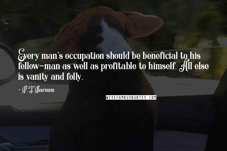 P.T. Barnum Quotes: Every man's occupation should be beneficial to his fellow-man as well as profitable to himself. All else is vanity and folly.