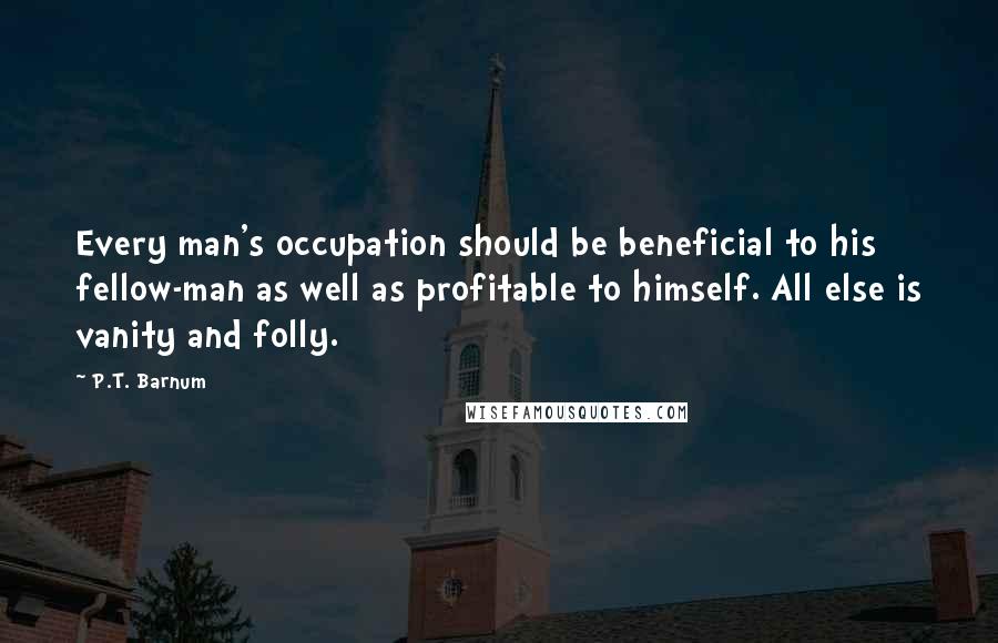 P.T. Barnum Quotes: Every man's occupation should be beneficial to his fellow-man as well as profitable to himself. All else is vanity and folly.