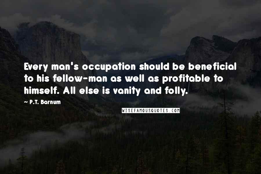 P.T. Barnum Quotes: Every man's occupation should be beneficial to his fellow-man as well as profitable to himself. All else is vanity and folly.