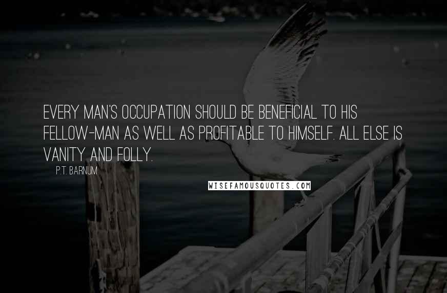 P.T. Barnum Quotes: Every man's occupation should be beneficial to his fellow-man as well as profitable to himself. All else is vanity and folly.