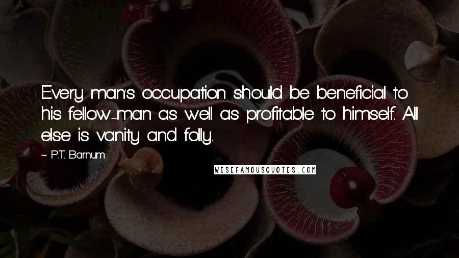 P.T. Barnum Quotes: Every man's occupation should be beneficial to his fellow-man as well as profitable to himself. All else is vanity and folly.