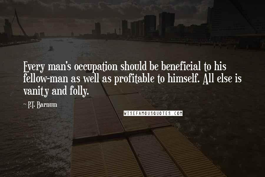 P.T. Barnum Quotes: Every man's occupation should be beneficial to his fellow-man as well as profitable to himself. All else is vanity and folly.