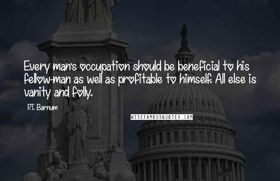 P.T. Barnum Quotes: Every man's occupation should be beneficial to his fellow-man as well as profitable to himself. All else is vanity and folly.