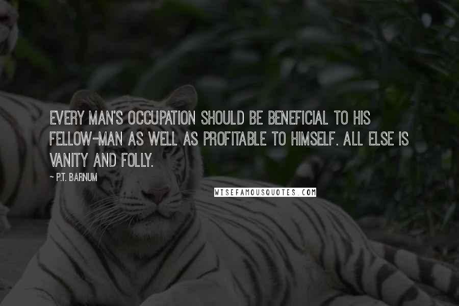 P.T. Barnum Quotes: Every man's occupation should be beneficial to his fellow-man as well as profitable to himself. All else is vanity and folly.