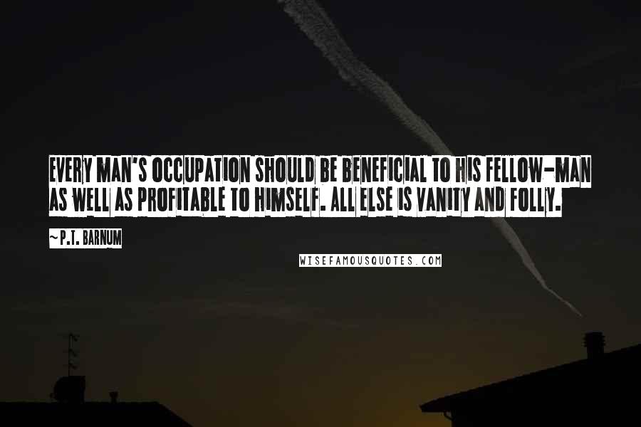 P.T. Barnum Quotes: Every man's occupation should be beneficial to his fellow-man as well as profitable to himself. All else is vanity and folly.