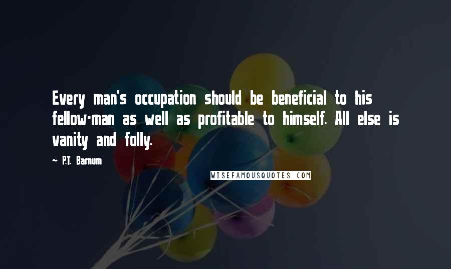 P.T. Barnum Quotes: Every man's occupation should be beneficial to his fellow-man as well as profitable to himself. All else is vanity and folly.