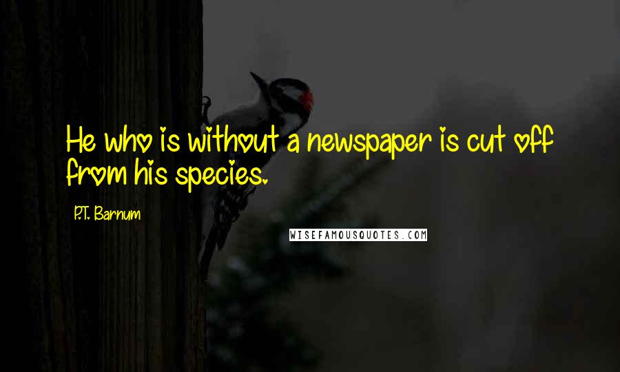 P.T. Barnum Quotes: He who is without a newspaper is cut off from his species.