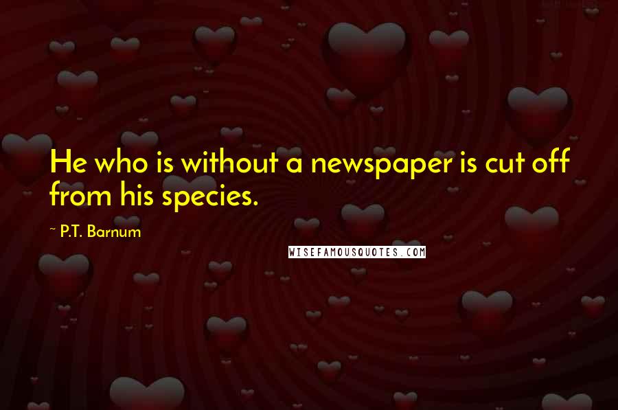 P.T. Barnum Quotes: He who is without a newspaper is cut off from his species.