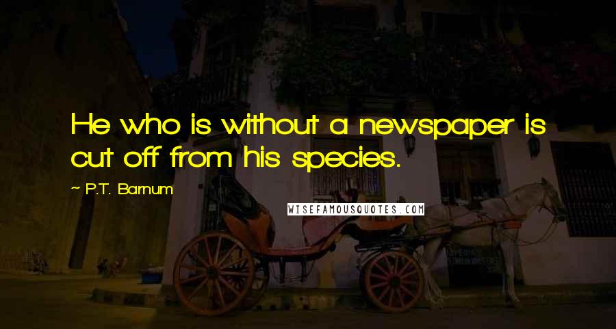 P.T. Barnum Quotes: He who is without a newspaper is cut off from his species.