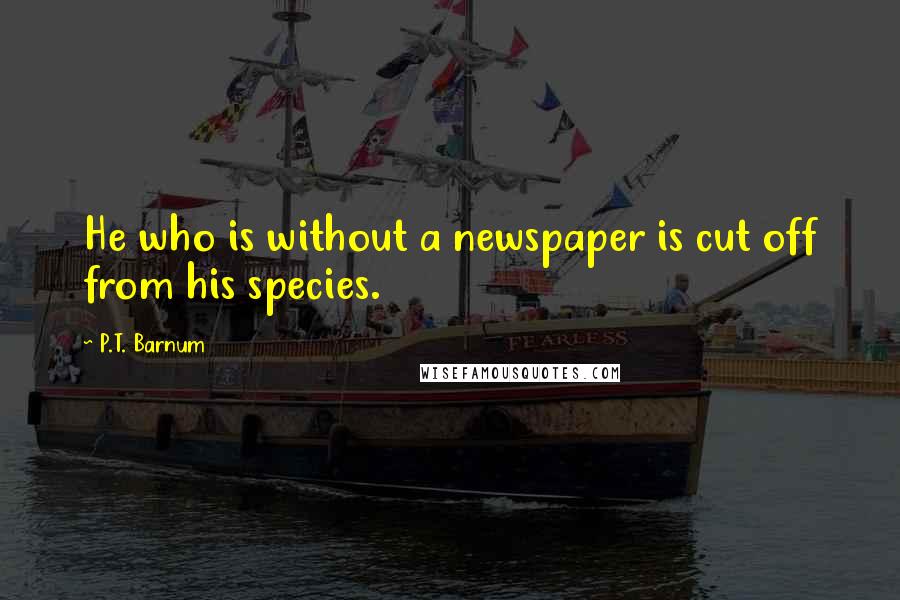 P.T. Barnum Quotes: He who is without a newspaper is cut off from his species.