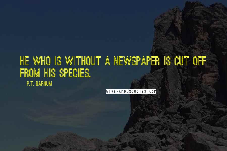 P.T. Barnum Quotes: He who is without a newspaper is cut off from his species.