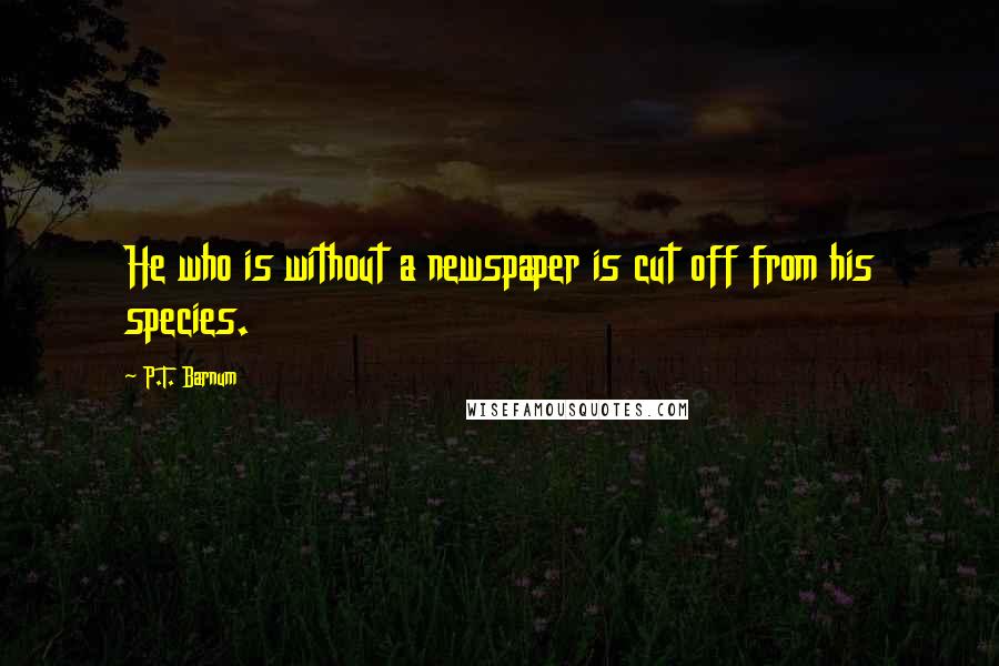 P.T. Barnum Quotes: He who is without a newspaper is cut off from his species.