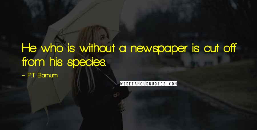P.T. Barnum Quotes: He who is without a newspaper is cut off from his species.