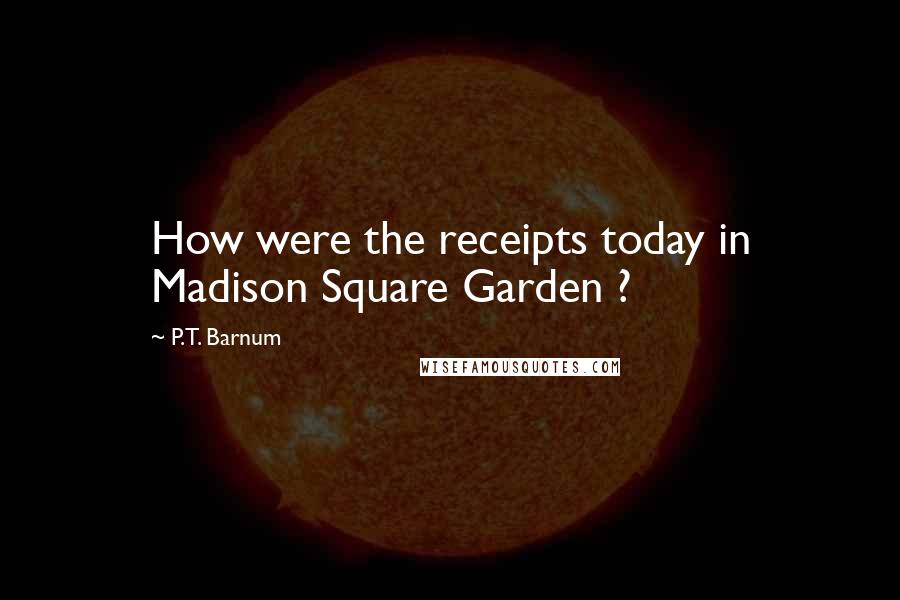 P.T. Barnum Quotes: How were the receipts today in Madison Square Garden ?