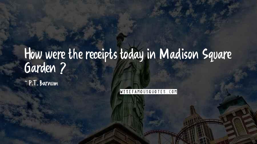 P.T. Barnum Quotes: How were the receipts today in Madison Square Garden ?